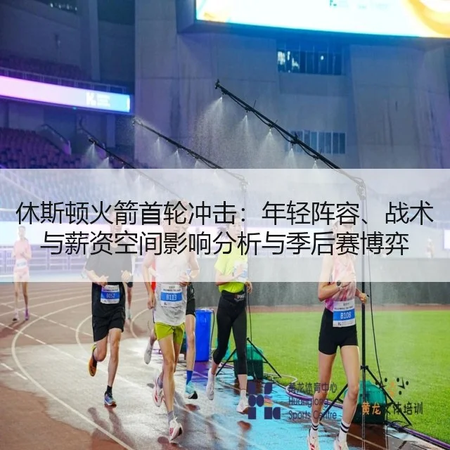 休斯顿火箭首轮冲击：年轻阵容、战术与薪资空间影响分析与季后赛博弈