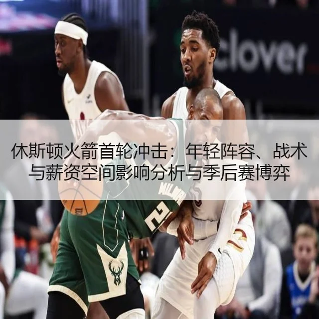 休斯顿火箭首轮冲击：年轻阵容、战术与薪资空间影响分析与季后赛博弈